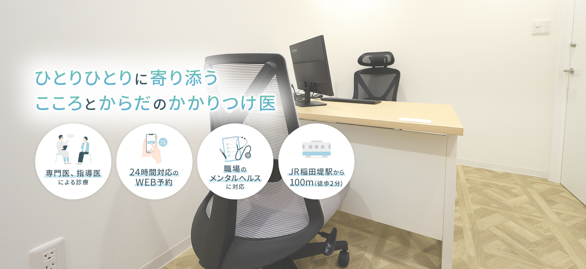 ひとりひとりに寄り添う こころとからだのかかりつけ医 専門医、指導医による診療 24時間対応のWEB予約 職場のメンタルヘルスに対応 JR稲田堤駅から100m（徒歩2分）